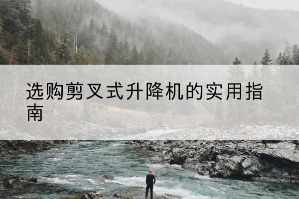 济阳剪叉式升降机怎么选-选购剪叉式升降机的实用指南