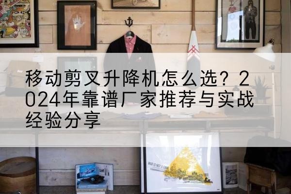 济阳升降平台厂家推荐-移动剪叉升降机怎么选?2024年靠谱厂家推荐与实战经验分享