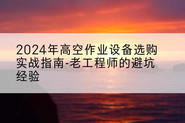 济阳高空作业升降机厂家推荐-2024年高空作业设备选购实战指南-老工程师的避坑经验