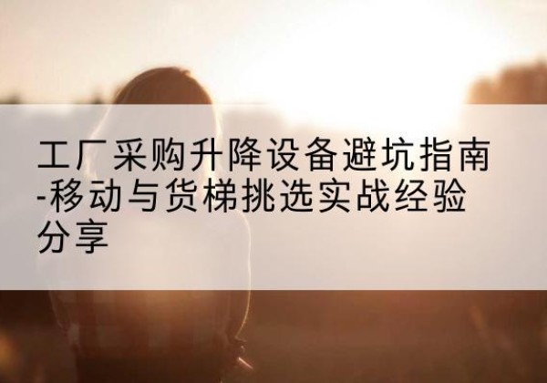 济阳移动式升降机怎么选-工厂采购升降设备避坑指南-移动与货梯挑选实战经验分享