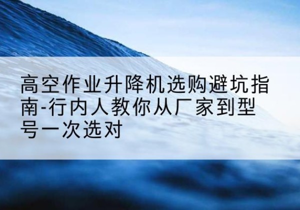 济阳升降平台厂家-高空作业升降机选购避坑指南-行内人教你从厂家到型号一次选对