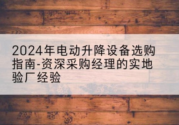 济阳电动剪叉升降平台厂家-2024年电动升降设备选购指南-资深采购经理的实地验厂经验