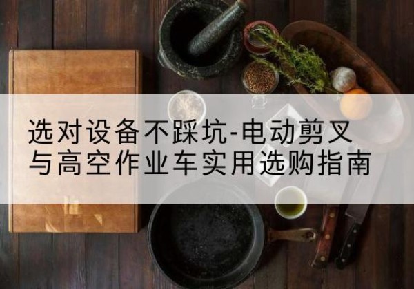 济阳电动剪叉升降平台怎么选-选对设备不踩坑-电动剪叉与高空作业车实用选购指南