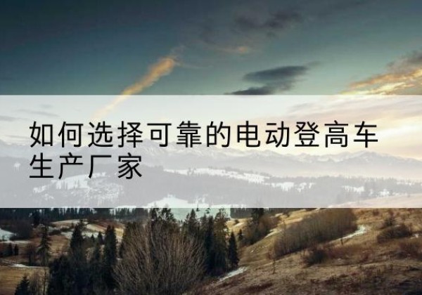济阳电动登高车厂家-如何选择可靠的电动登高车生产厂家