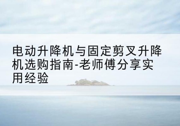 济阳电动升降机怎么选-电动升降机与固定剪叉升降机选购指南-老师傅分享实用经验
