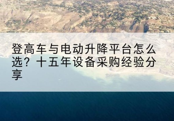 济阳登高车厂家厂家-登高车与电动升降平台怎么选？十五年设备采购经验分享