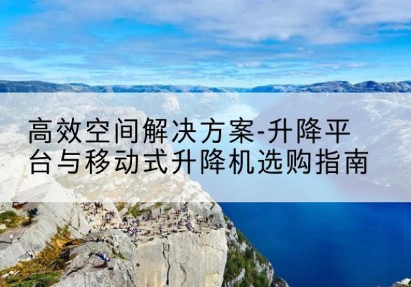 济阳升降平台厂家-*空间解决方案-升降平台与移动式升降机选购指南