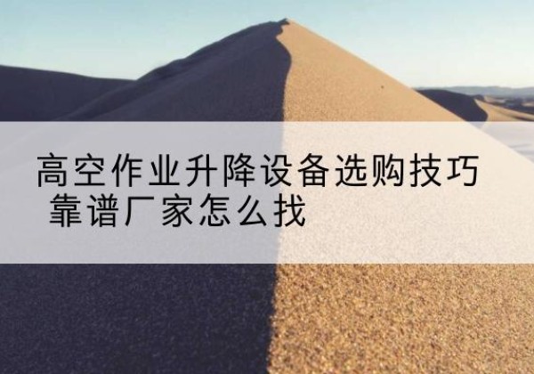 济阳电动升降平台厂家推荐-高空作业升降设备选购技巧 靠谱厂家怎么找