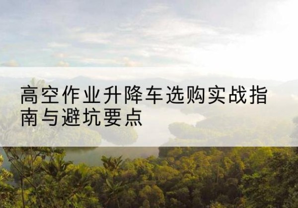 济阳升降车怎么选-高空作业升降车选购实战指南与避坑要点