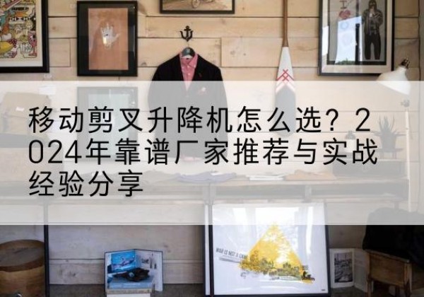 济阳升降平台厂家推荐-移动剪叉升降机怎么选？2024年靠谱厂家推荐与实战经验分享