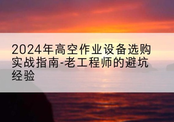 济阳高空作业升降机厂家推荐-2024年高空作业设备选购实战指南-老工程师的避坑经验