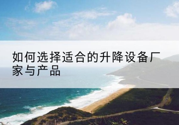 济阳电动升降平台厂家-如何选择适合的升降设备厂家与产品