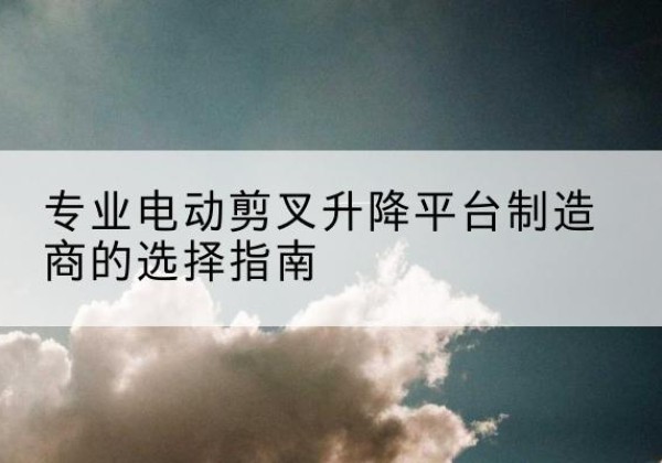 济阳电动剪叉升降平台厂家-专业电动剪叉升降平台制造商的选择指南